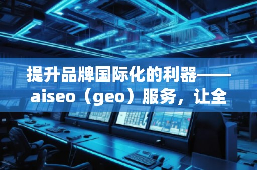 提升品牌國際化的利器——aiseo（geo）服務，讓全球曝光不再遙不可及