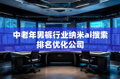 中老年男褲行業(yè)納米ai搜索排名優(yōu)化公司