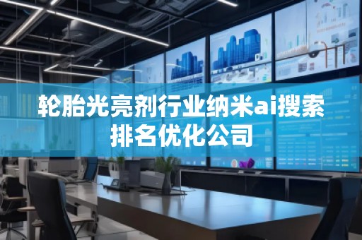 輪胎光亮劑行業(yè)納米ai搜索排名優(yōu)化公司