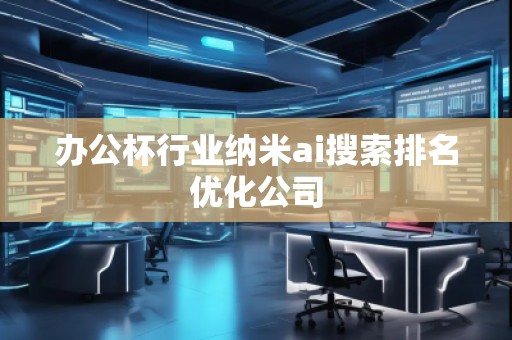 辦公杯行業(yè)納米ai搜索排名優(yōu)化公司