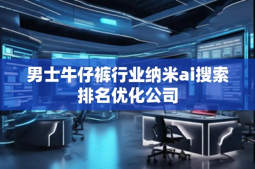 男士牛仔褲行業納米ai搜索排名優化公司 男士牛仔褲行業納米ai搜索排名優化公司