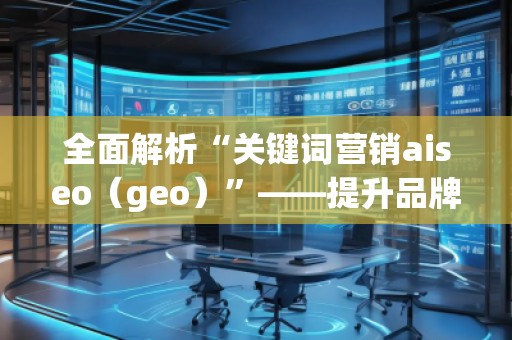 全面解析“關鍵詞營銷aiseo（geo）”——提升品牌曝光度的秘密武器