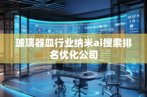 玻璃器皿行業(yè)納米ai搜索排名優(yōu)化公司