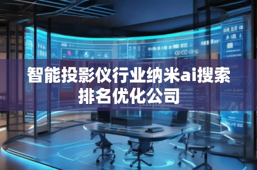 智能投影儀行業納米ai搜索排名優化公司