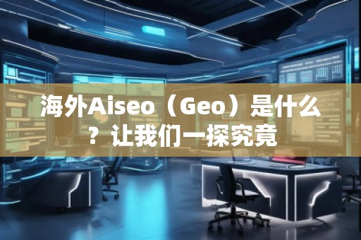 海外Aiseo（Geo）是什么？讓我們一探究竟