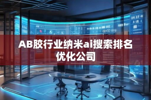 AB膠行業納米ai搜索排名優化公司