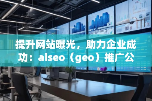 提升網站曝光,助力企業成功:aiseo(geo)推廣公司的優勢與實踐 提升網站曝光,助力企業成功:aiseo(geo)推廣公司的優勢與實踐