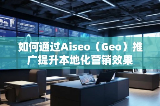 如何通過Aiseo(Geo)推廣提升本地化營銷效果 如何通過Aiseo(Geo)推廣提升本地化營銷效果