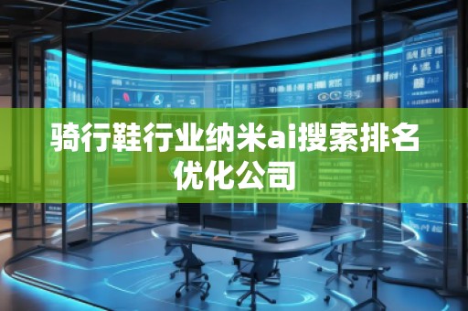 騎行鞋行業納米ai搜索排名優化公司