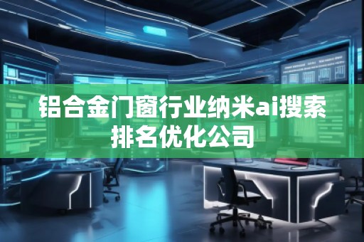 鋁合金門窗行業納米ai搜索排名優化公司