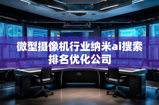 微型攝像機(jī)行業(yè)納米ai搜索排名優(yōu)化公司