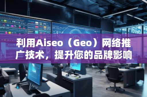 利用Aiseo（Geo）網絡推廣技術，提升您的品牌影響力