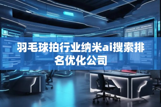 羽毛球拍行業納米ai搜索排名優化公司