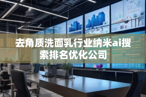 去角質洗面乳行業(yè)納米ai搜索排名優(yōu)化公司
