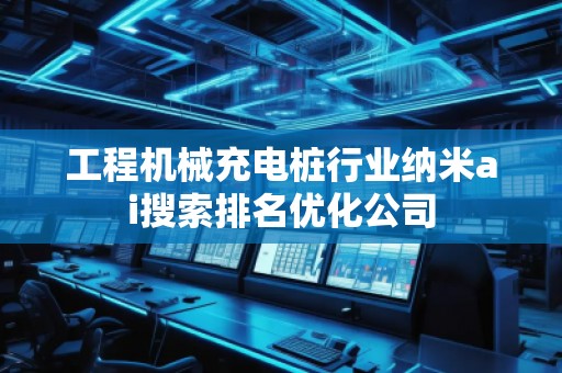 工程機(jī)械充電樁行業(yè)納米ai搜索排名優(yōu)化公司