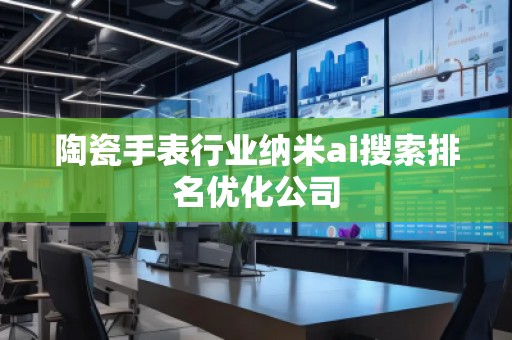 陶瓷手表行業納米ai搜索排名優化公司