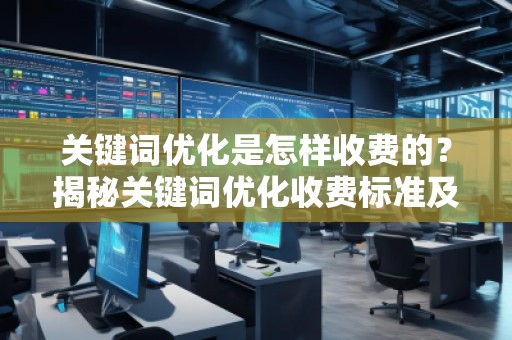 關鍵詞優化是怎樣收費的？揭秘關鍵詞優化收費標準及其影響因素