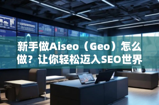 新手做Aiseo（Geo）怎么做？讓你輕松邁入SEO世界