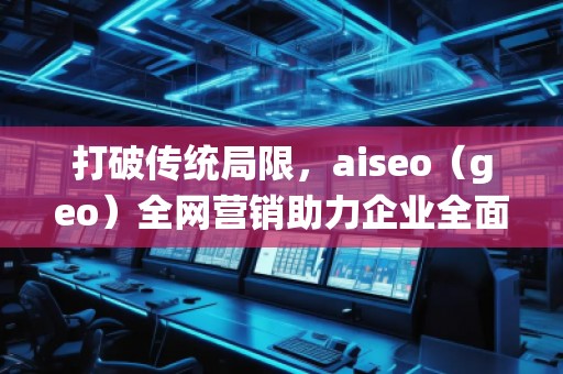 打破傳統局限，aiseo（geo）全網營銷助力企業全面升級