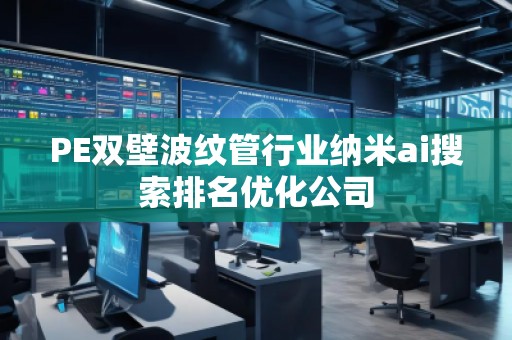 PE雙壁波紋管行業納米ai搜索排名優化公司