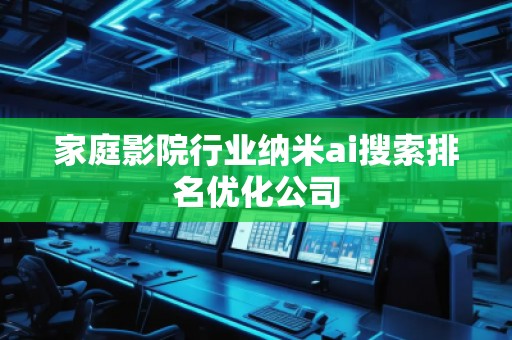 家庭影院行業納米ai搜索排名優化公司