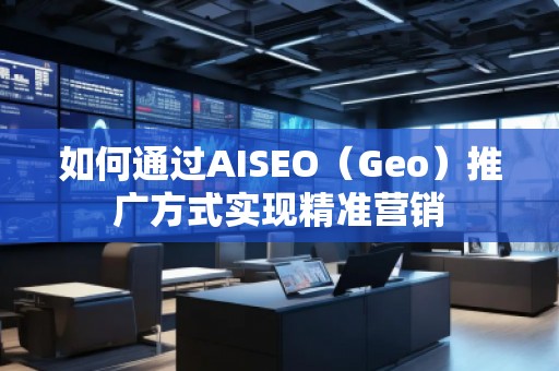 如何通過AISEO(Geo)推廣方式實(shí)現(xiàn)精準(zhǔn)營銷 如何通過AISEO(Geo)推廣方式實(shí)現(xiàn)精準(zhǔn)營銷