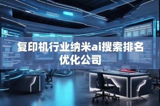 復印機行業納米ai搜索排名優化公司