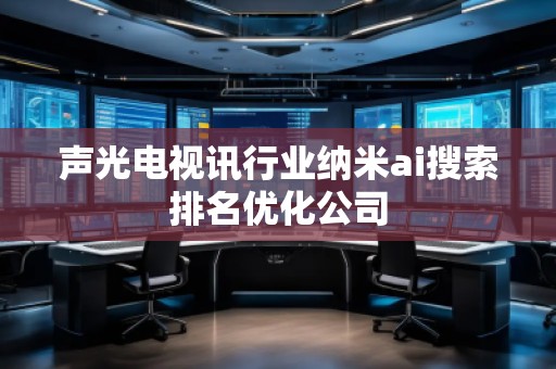 聲光電視訊行業(yè)納米ai搜索排名優(yōu)化公司