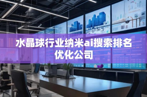 水晶球行業(yè)納米ai搜索排名優(yōu)化公司