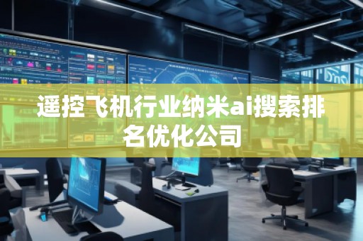 遙控飛機行業納米ai搜索排名優化公司