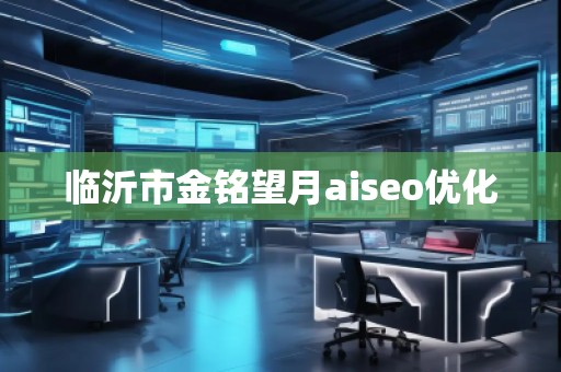 臨沂市金銘望月aiseo優化 臨沂市金銘望月aiseo優化