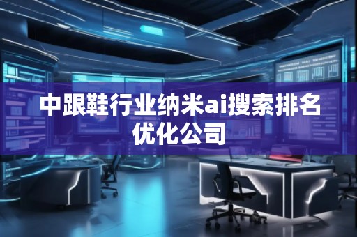 中跟鞋行業納米ai搜索排名優化公司