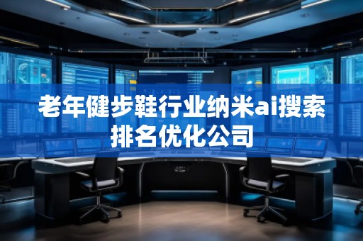 老年健步鞋行業納米ai搜索排名優化公司