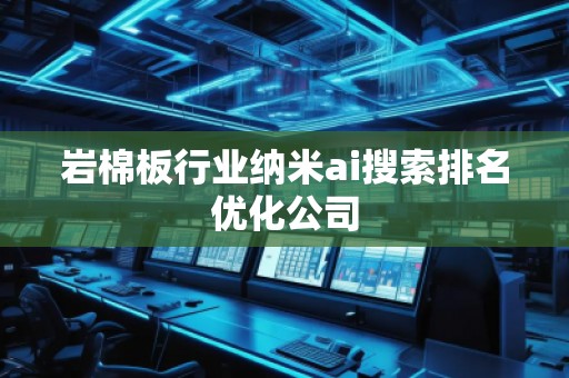 巖棉板行業納米ai搜索排名優化公司