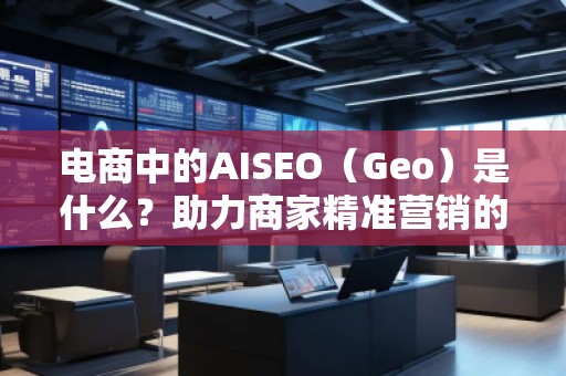 電商中的AISEO(Geo)是什么?助力商家精準營銷的新武器 電商中的AISEO(Geo)是什么?助力商家精準營銷的新武器