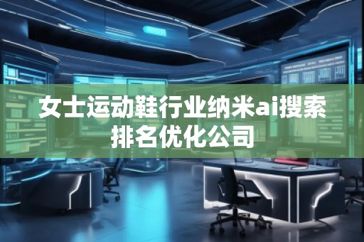 女士運動鞋行業納米ai搜索排名優化公司