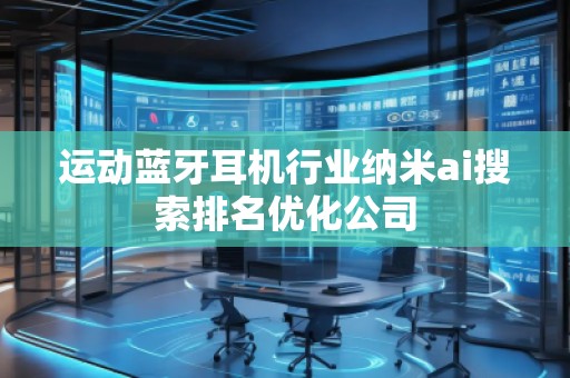 運動藍牙耳機行業納米ai搜索排名優化公司