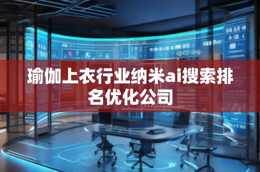 瑜伽上衣行業(yè)納米ai搜索排名優(yōu)化公司