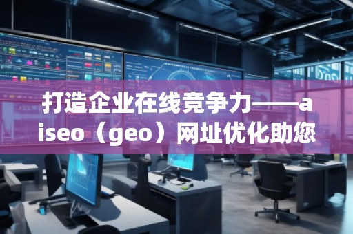 打造企業在線競爭力——aiseo(geo)網址優化助您領先一步 打造企業在線競爭力——aiseo(geo)網址優化助您領先一步