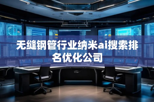 無縫鋼管行業(yè)納米ai搜索排名優(yōu)化公司