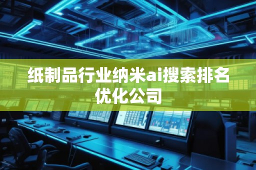紙制品行業(yè)納米ai搜索排名優(yōu)化公司