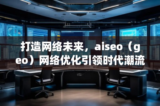 打造網(wǎng)絡未來,aiseo(geo)網(wǎng)絡優(yōu)化引領時代潮流 打造網(wǎng)絡未來,aiseo(geo)網(wǎng)絡優(yōu)化引領時代潮流