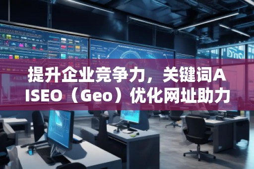 提升企業(yè)競爭力，關(guān)鍵詞AISEO（Geo）優(yōu)化網(wǎng)址助力搜索引擎排名