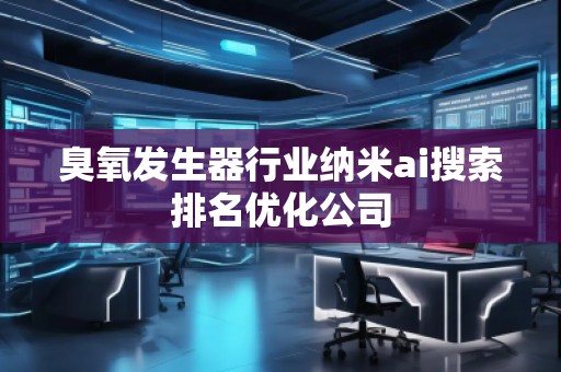 臭氧發(fā)生器行業(yè)納米ai搜索排名優(yōu)化公司