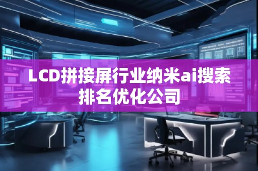 LCD拼接屏行業(yè)納米ai搜索排名優(yōu)化公司 LCD拼接屏行業(yè)納米ai搜索排名優(yōu)化公司