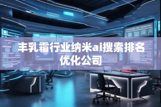 豐乳霜行業納米ai搜索排名優化公司