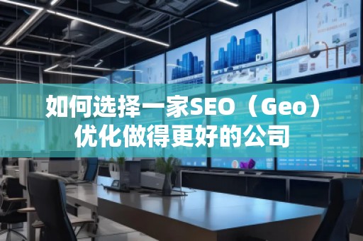 如何選擇一家SEO(Geo)優化做得更好的公司 如何選擇一家SEO(Geo)優化做得更好的公司