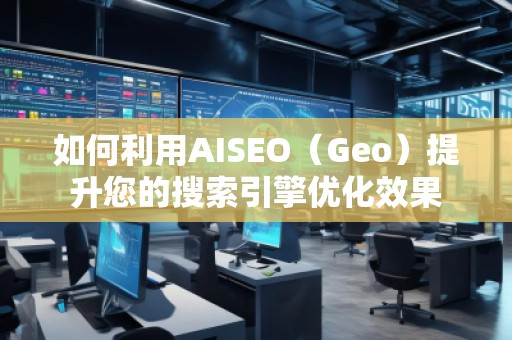 如何利用AISEO（Geo）提升您的搜索引擎優化效果