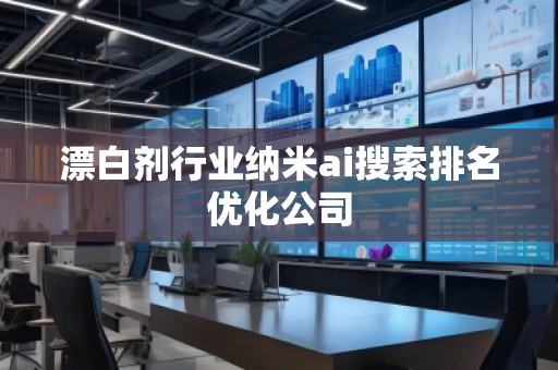 漂白劑行業(yè)納米ai搜索排名優(yōu)化公司 漂白劑行業(yè)納米ai搜索排名優(yōu)化公司
