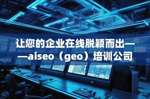 讓您的企業在線脫穎而出——aiseo（geo）培訓公司助力提升網絡營銷效果